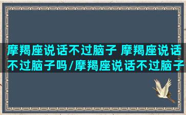 摩羯座说话不过脑子 摩羯座说话不过脑子吗/摩羯座说话不过脑子 摩羯座说话不过脑子吗-我的网站